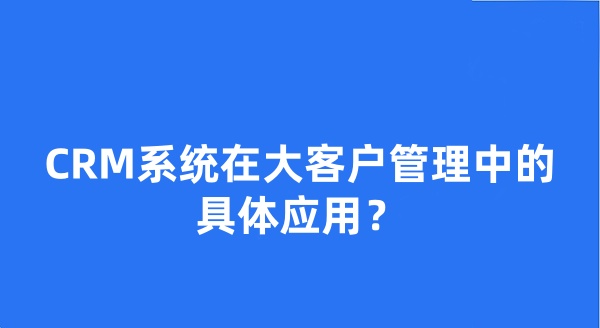 CRM系統(tǒng)在大客戶管理中的具體應用？