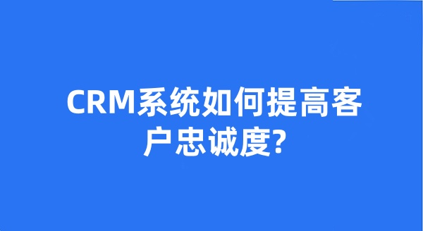 CRM系統(tǒng)如何提高客戶忠誠(chéng)度?
